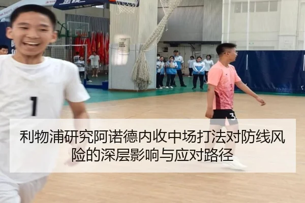 利物浦研究阿诺德内收中场打法对防线风险的深层影响与应对路径