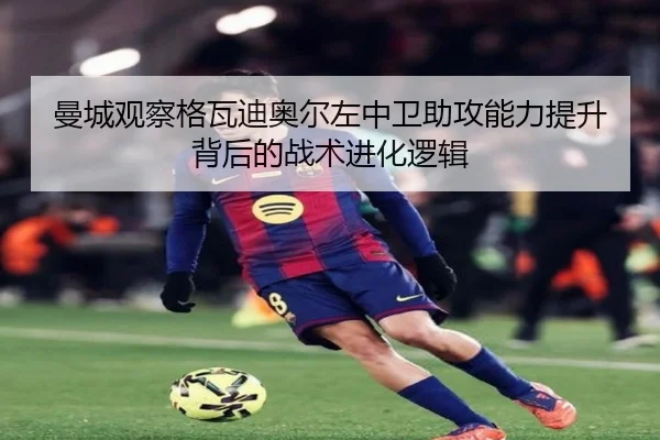 曼城观察格瓦迪奥尔左中卫助攻能力提升背后的战术进化逻辑