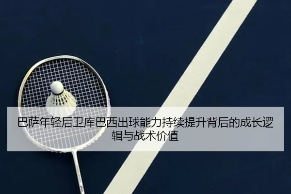 巴萨年轻后卫库巴西出球能力持续提升背后的成长逻辑与战术价值