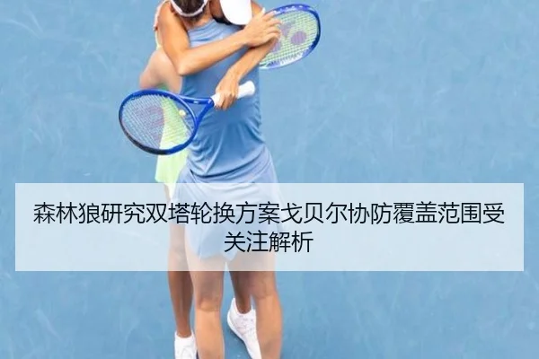 森林狼研究双塔轮换方案戈贝尔协防覆盖范围受关注解析