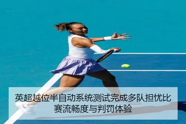 英超越位半自动系统测试完成多队担忧比赛流畅度与判罚体验